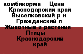 комбикорма  › Цена ­ 15 - Краснодарский край, Выселковский р-н, Гражданский п. Животные и растения » Птицы   . Краснодарский край